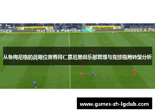 从鲁梅尼格的战略位置看拜仁慕尼黑俱乐部管理与竞技格局转型分析
