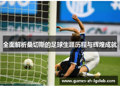 全面解析桑切斯的足球生涯历程与辉煌成就