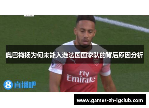 奥巴梅扬为何未能入选法国国家队的背后原因分析 奥巴梅扬为何未能入选法国国家队的背后原因分析