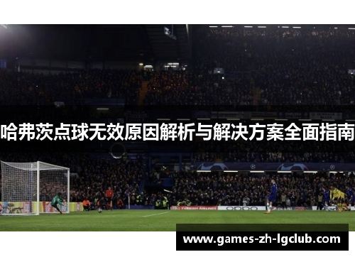哈弗茨点球无效原因解析与解决方案全面指南 哈弗茨点球无效原因解析与解决方案全面指南