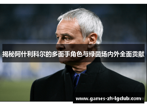 揭秘阿什利科尔的多面手角色与绿茵场内外全面贡献