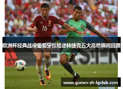 欧洲杯经典战役葡萄牙惊险逆转捷克五大高燃瞬间回顾 欧洲杯经典战役葡萄牙惊险逆转捷克五大高燃瞬间回顾