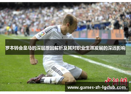 罗本转会皇马的深层原因解析及其对职业生涯发展的深远影响