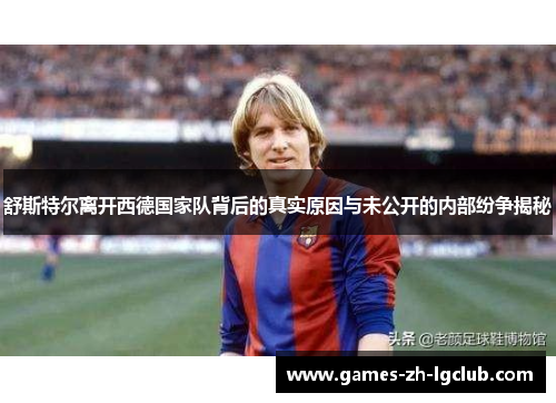 舒斯特尔离开西德国家队背后的真实原因与未公开的内部纷争揭秘