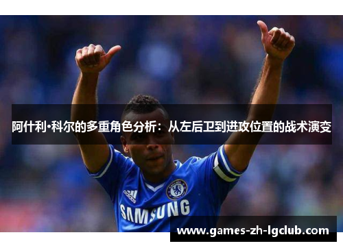 阿什利·科尔的多重角色分析:从左后卫到进攻位置的战术演变 阿什利·科尔的多重角色分析:从左后卫到进攻位置的战术演变