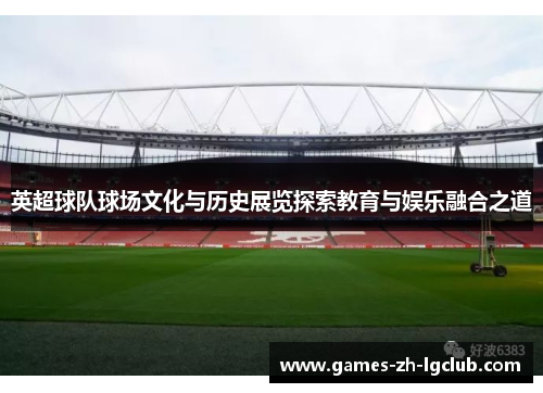 英超球队球场文化与历史展览探索教育与娱乐融合之道