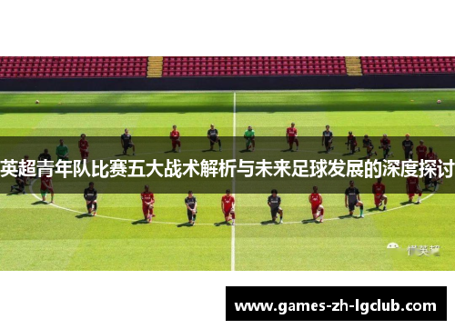 英超青年队比赛五大战术解析与未来足球发展的深度探讨