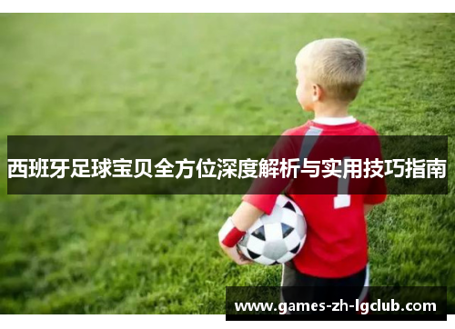 西班牙足球宝贝全方位深度解析与实用技巧指南