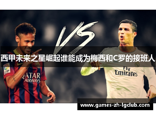 西甲未来之星崛起谁能成为梅西和C罗的接班人 西甲未来之星崛起谁能成为梅西和C罗的接班人