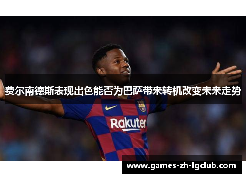 费尔南德斯表现出色能否为巴萨带来转机改变未来走势