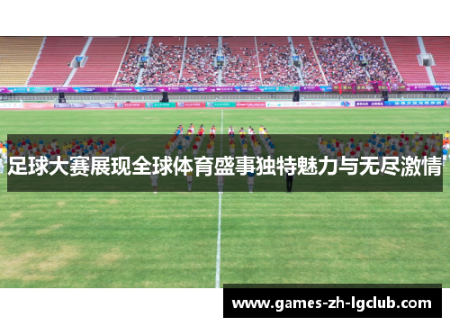 足球大赛展现全球体育盛事独特魅力与无尽激情