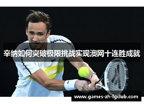辛纳如何突破极限挑战实现澳网十连胜成就