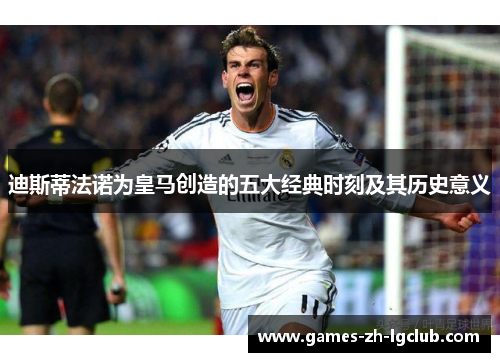 迪斯蒂法诺为皇马创造的五大经典时刻及其历史意义