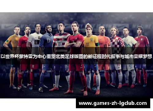 以世界杯蒙特雷为中心重塑北美足球版图的新征程时代叙事与城市荣耀梦想