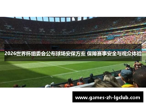 2026世界杯组委会公布球场安保方案 保障赛事安全与观众体验