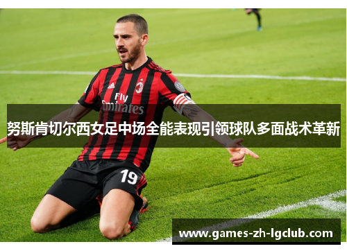 努斯肯切尔西女足中场全能表现引领球队多面战术革新 努斯肯切尔西女足中场全能表现引领球队多面战术革新