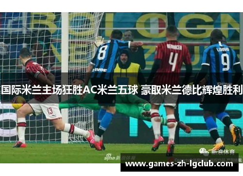 国际米兰主场狂胜AC米兰五球 豪取米兰德比辉煌胜利 国际米兰主场狂胜AC米兰五球 豪取米兰德比辉煌胜利