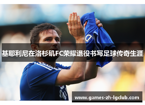 基耶利尼在洛杉矶FC荣耀退役书写足球传奇生涯