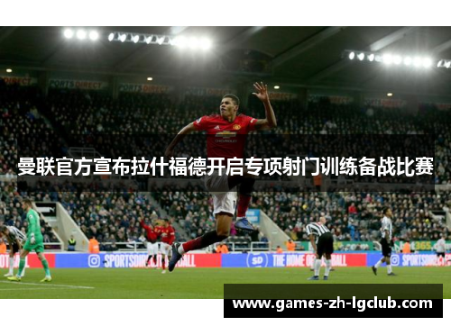 曼联官方宣布拉什福德开启专项射门训练备战比赛 曼联官方宣布拉什福德开启专项射门训练备战比赛
