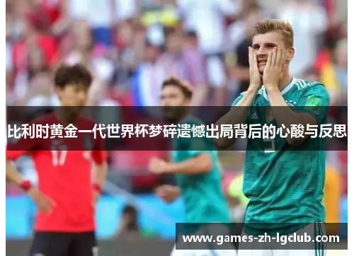比利时黄金一代世界杯梦碎遗憾出局背后的心酸与反思 比利时黄金一代世界杯梦碎遗憾出局背后的心酸与反思