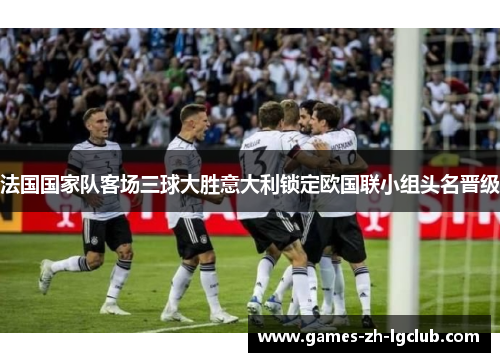 法国国家队客场三球大胜意大利锁定欧国联小组头名晋级