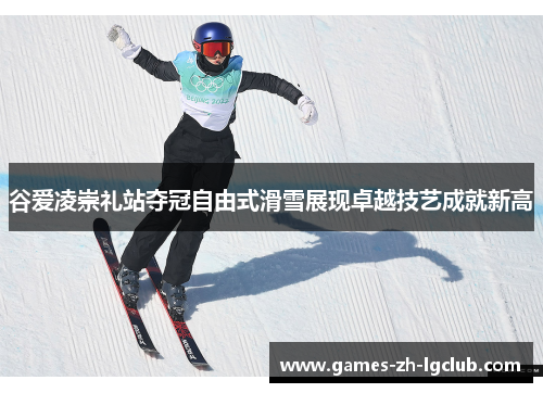 谷爱凌崇礼站夺冠自由式滑雪展现卓越技艺成就新高