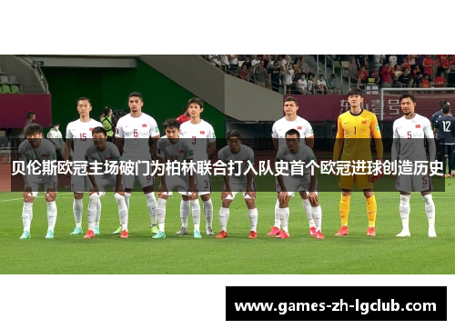 贝伦斯欧冠主场破门为柏林联合打入队史首个欧冠进球创造历史