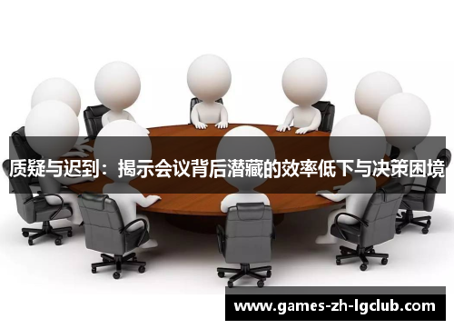 质疑与迟到:揭示会议背后潜藏的效率低下与决策困境 质疑与迟到:揭示会议背后潜藏的效率低下与决策困境