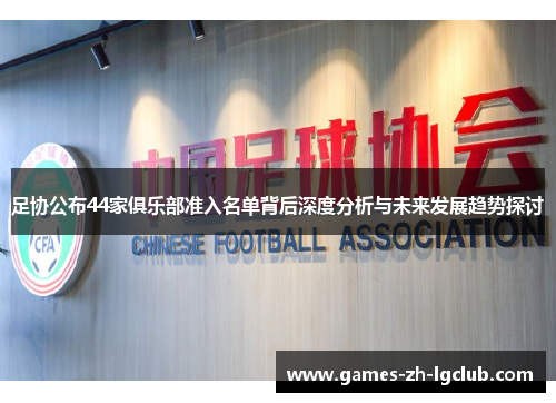 足协公布44家俱乐部准入名单背后深度分析与未来发展趋势探讨 足协公布44家俱乐部准入名单背后深度分析与未来发展趋势探讨