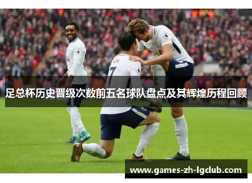 足总杯历史晋级次数前五名球队盘点及其辉煌历程回顾 足总杯历史晋级次数前五名球队盘点及其辉煌历程回顾