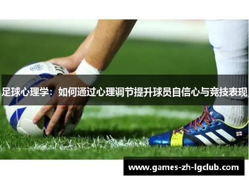 足球心理学:如何通过心理调节提升球员自信心与竞技表现 足球心理学:如何通过心理调节提升球员自信心与竞技表现
