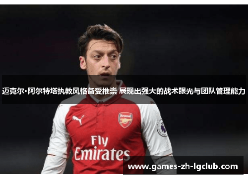 迈克尔·阿尔特塔执教风格备受推崇 展现出强大的战术眼光与团队管理能力 迈克尔·阿尔特塔执教风格备受推崇 展现出强大的战术眼光与团队管理能力