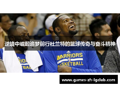 逆境中崛起追梦前行杜兰特的篮球传奇与奋斗精神 逆境中崛起追梦前行杜兰特的篮球传奇与奋斗精神