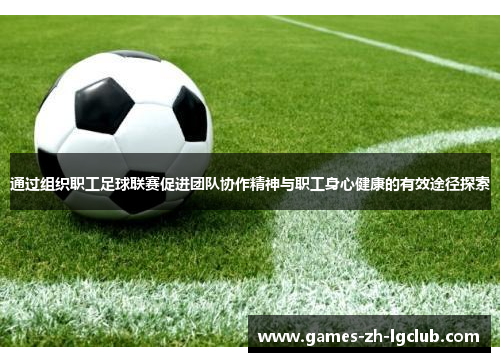 通过组织职工足球联赛促进团队协作精神与职工身心健康的有效途径探索 通过组织职工足球联赛促进团队协作精神与职工身心健康的有效途径探索