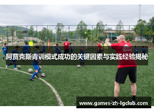 阿贾克斯青训模式成功的关键因素与实践经验揭秘 阿贾克斯青训模式成功的关键因素与实践经验揭秘